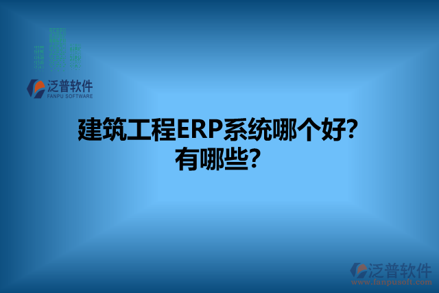 建筑工程ERP系統(tǒng)哪個好？有哪些？