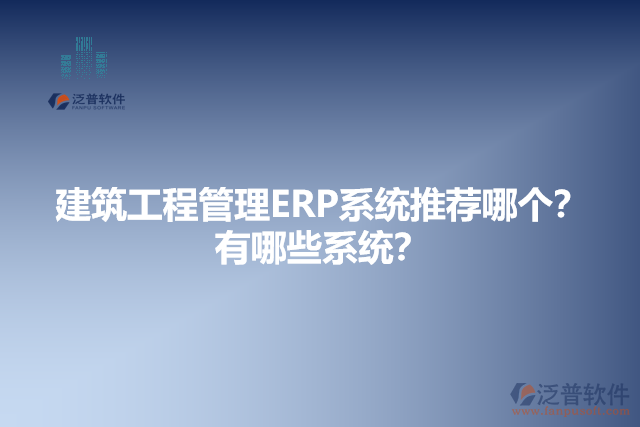 建筑工程管理ERP系統(tǒng)推薦哪個(gè)？有哪些系統(tǒng)？