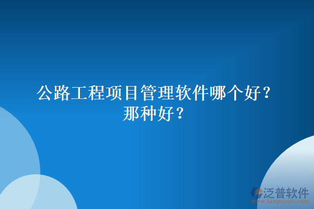 公路工程項(xiàng)目管理軟件哪個(gè)好？哪種好？