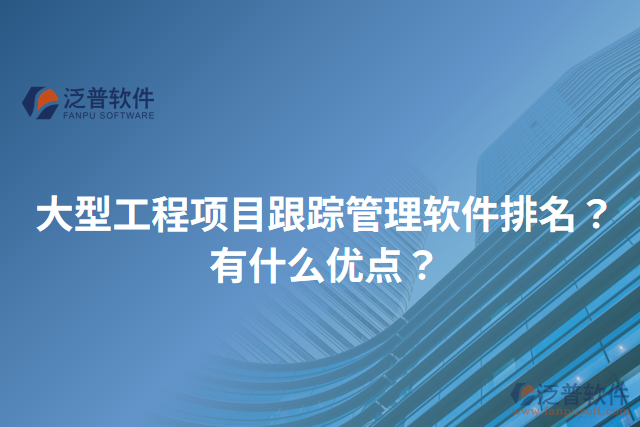 大型工程項目跟蹤管理軟件排名？有什么優(yōu)點？