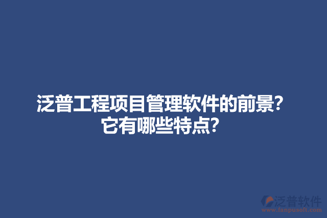 泛普工程項(xiàng)目管理軟件的前景？它有哪些特點(diǎn)？