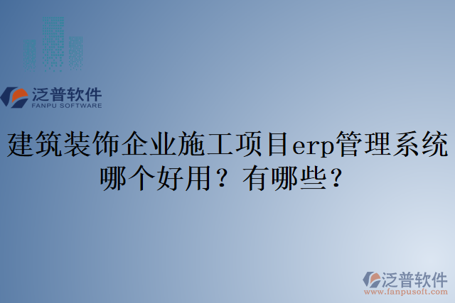 建筑裝飾企業(yè)施工項目erp管理系統(tǒng)哪個好用？有哪些？
