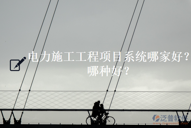 電力施工工程項(xiàng)目系統(tǒng)哪家好？哪種好？