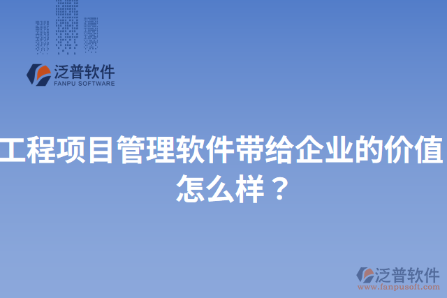 工程項(xiàng)目管理軟件帶給企業(yè)的價(jià)值？怎么樣？
