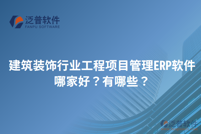 建筑裝飾行業(yè)工程項(xiàng)目管理ERP軟件哪家好？有哪些？