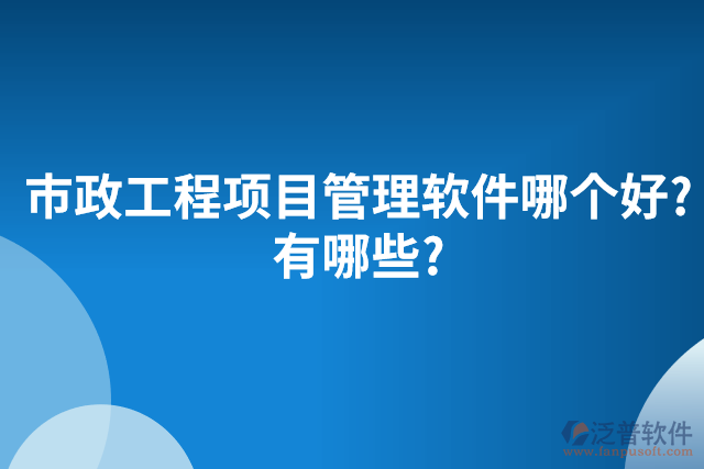 市政工程項(xiàng)目管理軟件哪個好?有哪些?