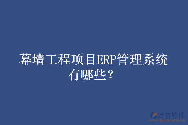 幕墻工程項(xiàng)目ERP管理系統(tǒng)有哪些？