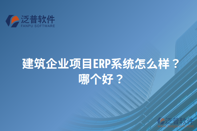 建筑企業(yè)項目ERP系統(tǒng)怎么樣？哪個好？