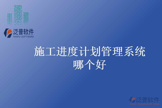 施工進(jìn)度計劃管理系統(tǒng)哪個好