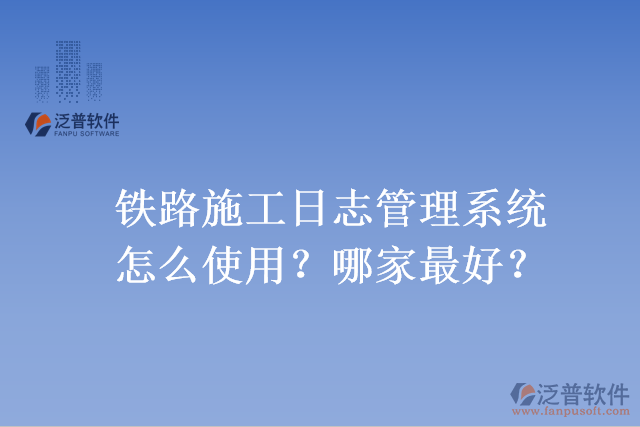 鐵路施工日志管理系統(tǒng)怎么使用？哪家最好？