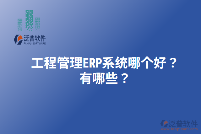 工程管理ERP系統(tǒng)哪個好？有哪些？