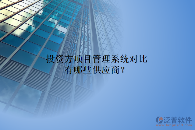 投資方項(xiàng)目管理系統(tǒng)對比有哪些供應(yīng)商？