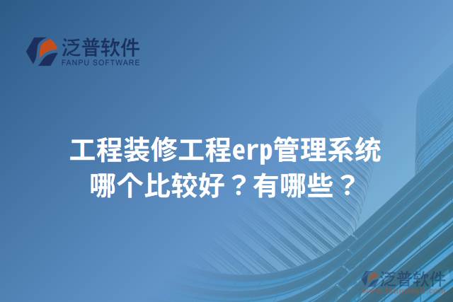 工程裝修工程erp管理系統(tǒng)哪個(gè)比較好？有哪些？