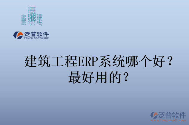 建筑工程ERP系統(tǒng)哪個(gè)好？最好用的？