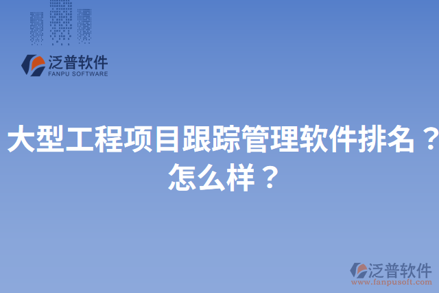 大型工程項(xiàng)目跟蹤管理軟件排名？怎么樣？