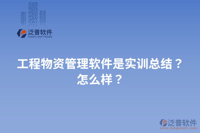 工程物資管理軟件是實(shí)訓(xùn)總結(jié)？怎么樣？
