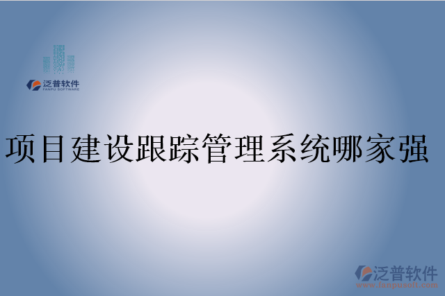項目建設(shè)跟蹤管理系統(tǒng)哪家強