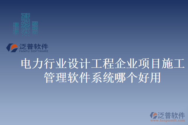 電力行業(yè)設計工程企業(yè)項目施工管理軟件系統(tǒng)哪個好用