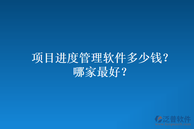 項(xiàng)目進(jìn)度管理軟件多少錢？哪家最好？