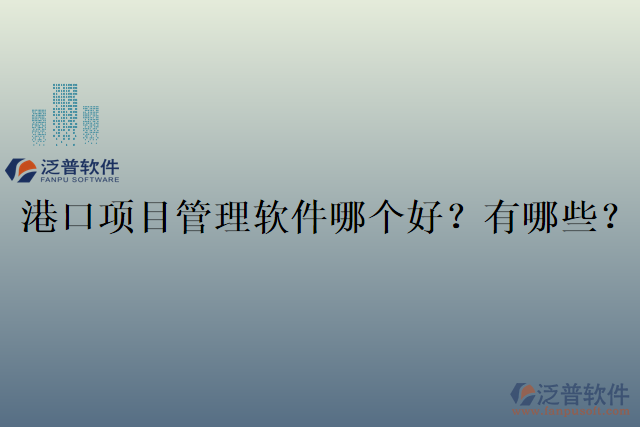 港口項(xiàng)目管理軟件哪個(gè)好？有哪些？