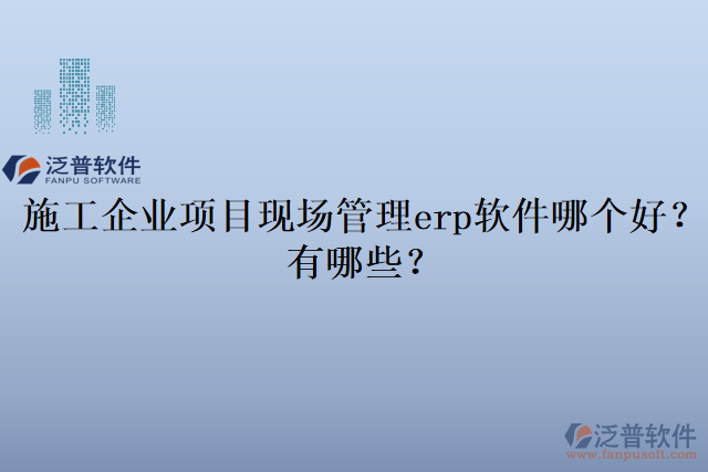 施工企業(yè)項目現(xiàn)場管理erp軟件哪個好？有哪些？