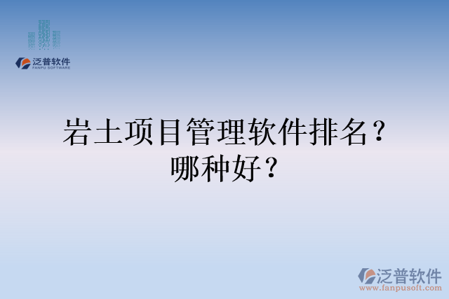 巖土項(xiàng)目管理軟件排名？哪種好？