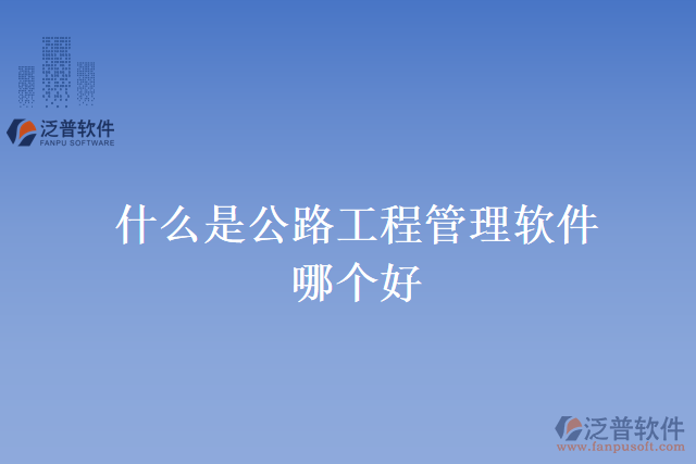 什么是公路工程管理軟件？哪個(gè)好？