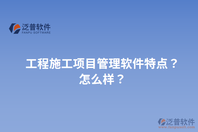 工程施工項(xiàng)目管理軟件特點(diǎn)？怎么樣？