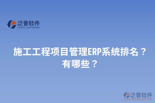 施工工程項(xiàng)目管理ERP系統(tǒng)排名？有哪些？
