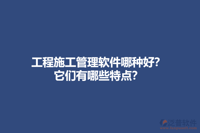 工程施工管理軟件哪種好？ 它們有哪些特點？