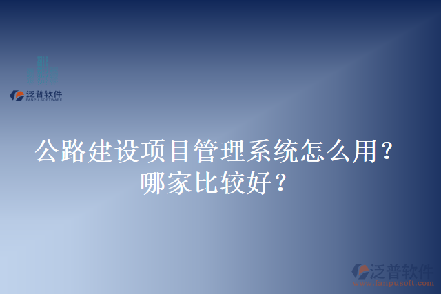公路建設(shè)項(xiàng)目管理系統(tǒng)怎么用？哪家比較好？
