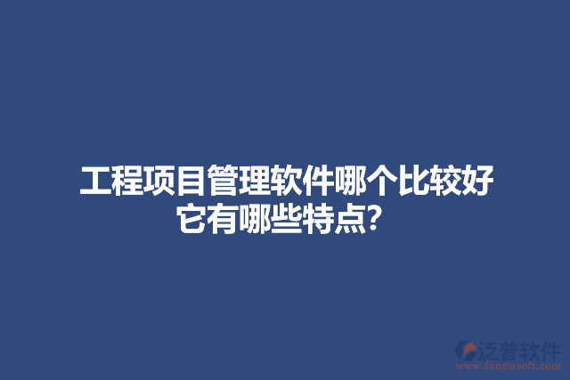 工程項(xiàng)目管理軟件哪個(gè)比較好 它有哪些特點(diǎn)？
