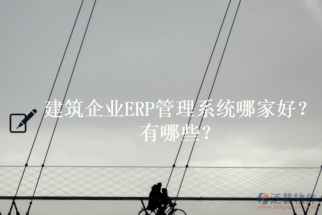 建筑企業(yè)ERP管理系統(tǒng)哪家好？有哪些？
