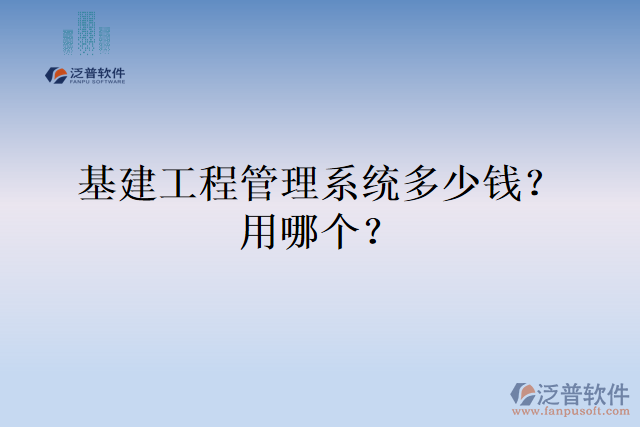 基建工程管理系統(tǒng)多少錢？用哪個？