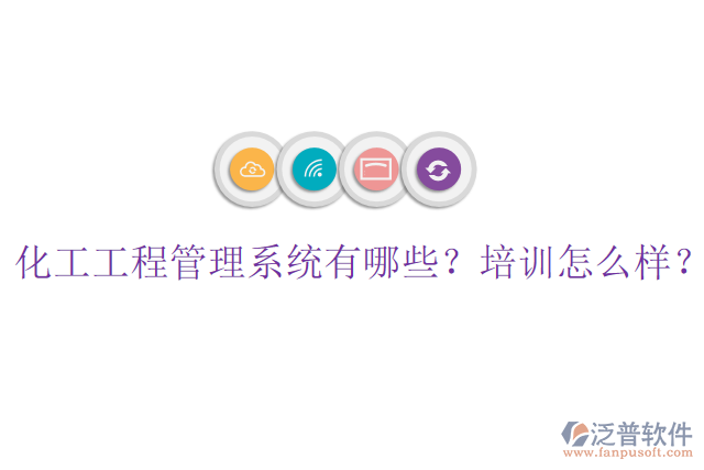 化工工程管理系統(tǒng)有哪些？培訓(xùn)怎么樣？
