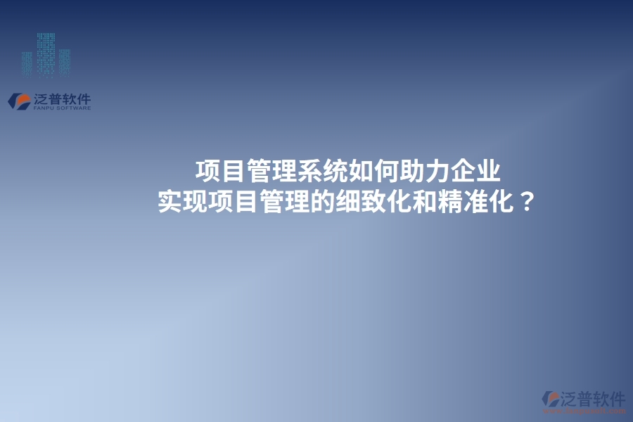 項(xiàng)目管理系統(tǒng)如何助力企業(yè)實(shí)現(xiàn)項(xiàng)目管理的細(xì)致化和精準(zhǔn)化？