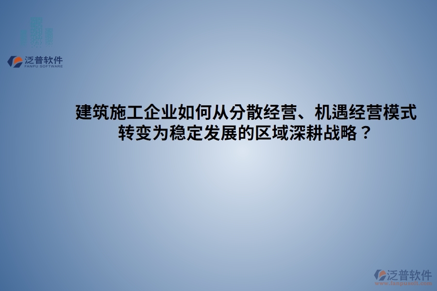 建筑施工企業(yè)如何從分散經(jīng)營、機遇經(jīng)營模式 轉(zhuǎn)變?yōu)榉€(wěn)定發(fā)展的區(qū)域深耕戰(zhàn)略？
