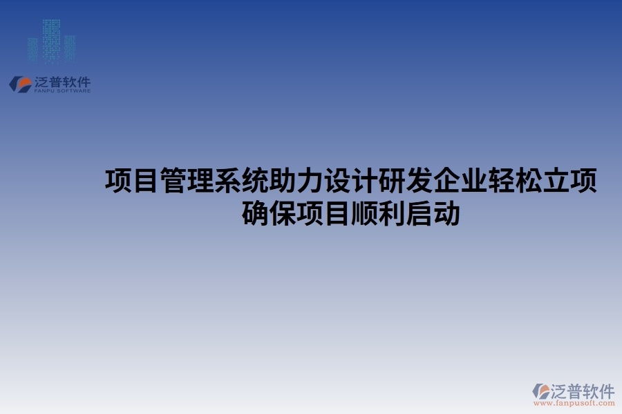 項(xiàng)目管理系統(tǒng)助力設(shè)計(jì)研發(fā)企業(yè)輕松立項(xiàng)，確保項(xiàng)目順利啟動(dòng)