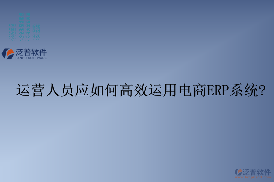 運(yùn)營人員應(yīng)如何高效運(yùn)用電商ERP系統(tǒng)?