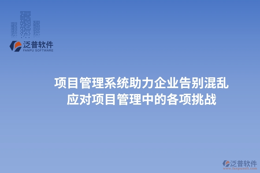 項(xiàng)目管理系統(tǒng)助力企業(yè)告別混亂，高效應(yīng)對(duì)項(xiàng)目管理中的各項(xiàng)挑戰(zhàn)