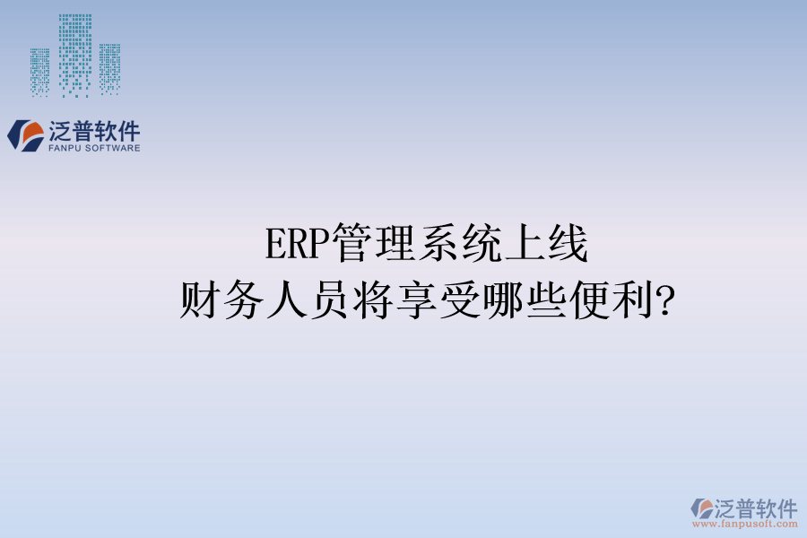 ERP管理系統(tǒng)上線，財務(wù)人員將享受哪些便利?