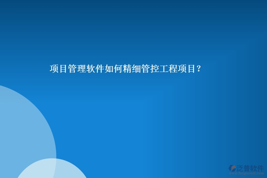 項(xiàng)目管理軟件如何精細(xì)管控工程項(xiàng)目？