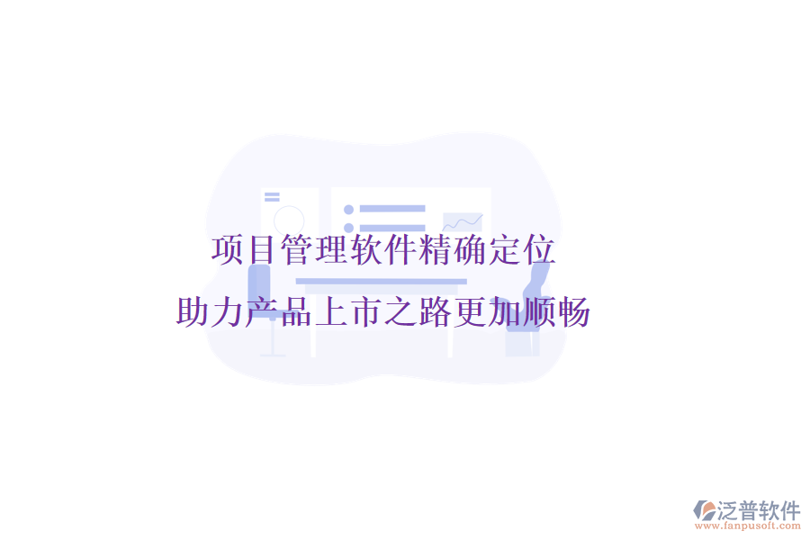項目管理軟件精確定位，助力產(chǎn)品上市之路更加順暢