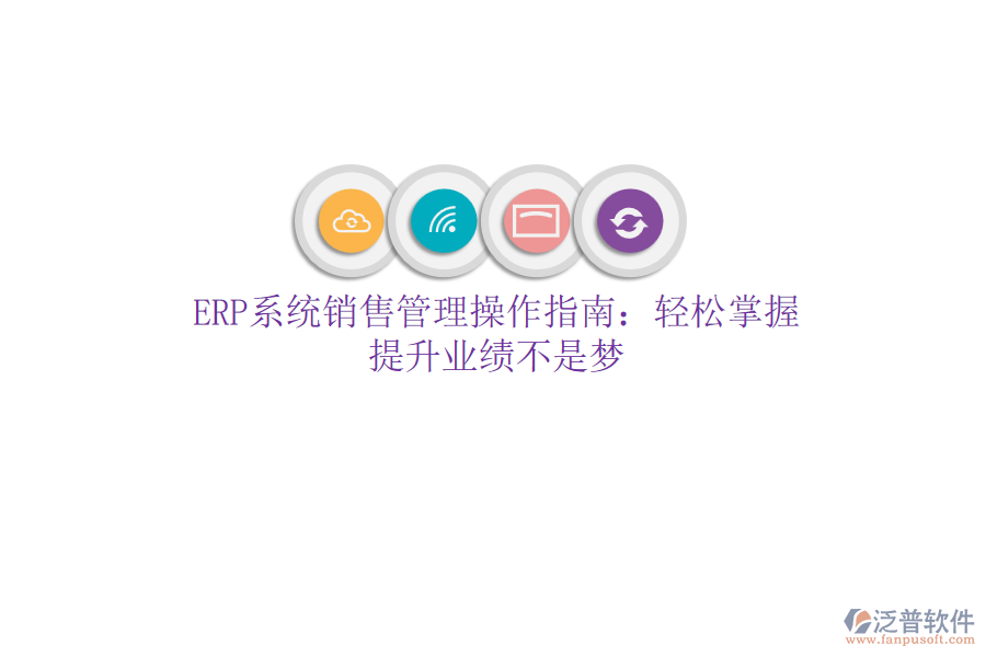 ERP系統(tǒng)銷售管理操作指南：輕松掌握，提升業(yè)績不是夢