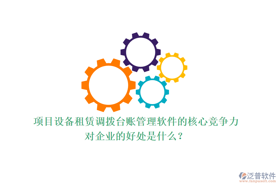 項(xiàng)目設(shè)備租賃調(diào)撥臺賬管理軟件的核心競爭力及其對企業(yè)的好處是什么？