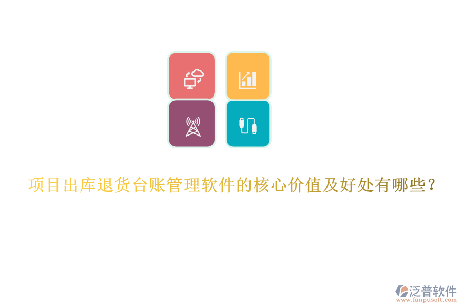 項目出庫退貨臺賬管理軟件的核心價值及好處有哪些？