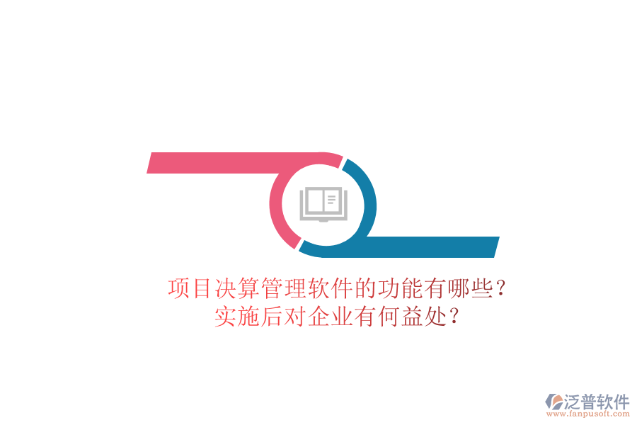 項(xiàng)目決算管理軟件的功能有哪些？實(shí)施后對(duì)企業(yè)有何益處？