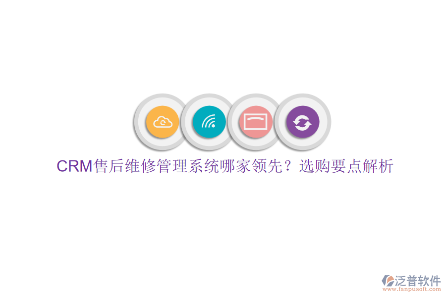 CRM售后維修管理系統(tǒng)哪家領先？選購要點解析