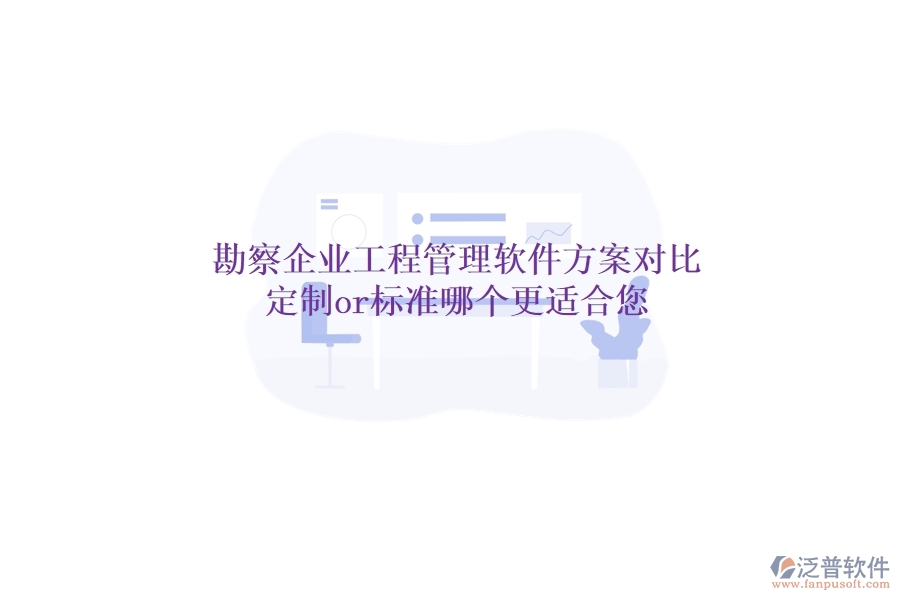 勘察企業(yè)工程管理軟件方案對比：定制or標(biāo)準(zhǔn)，哪個更適合您？