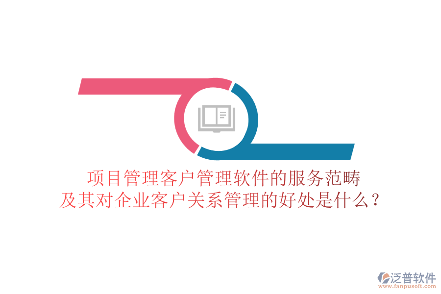 項目管理客戶管理軟件的服務范疇及其對企業(yè)客戶關系管理的好處是什么？